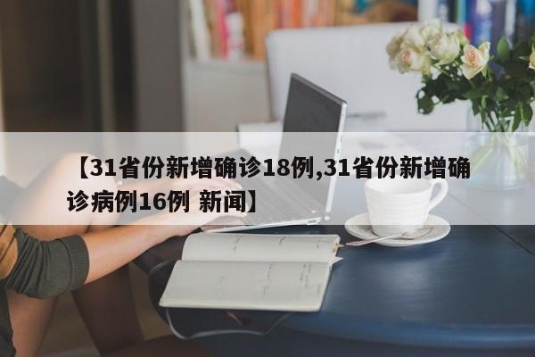 【31省份新增确诊18例,31省份新增确诊病例16例 新闻】