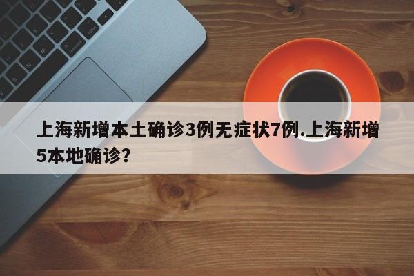 上海新增本土确诊3例无症状7例.上海新增5本地确诊?