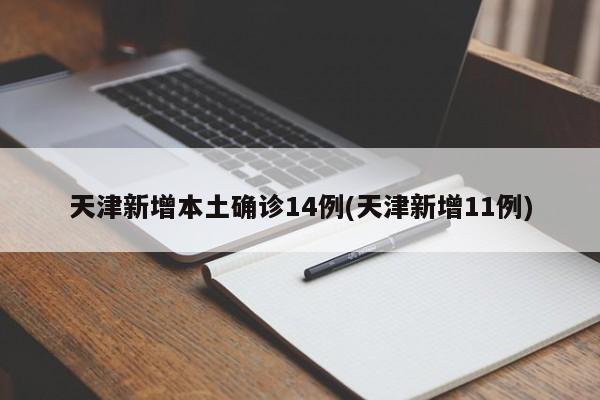 天津新增本土确诊14例(天津新增11例)