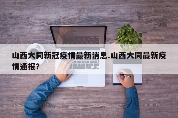 山西大同新冠疫情最新消息.山西大同最新疫情通报?